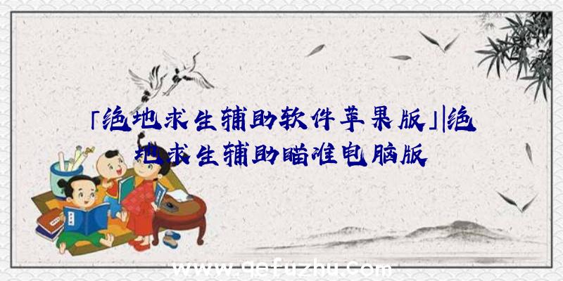 「绝地求生辅助软件苹果版」|绝地求生辅助瞄准电脑版